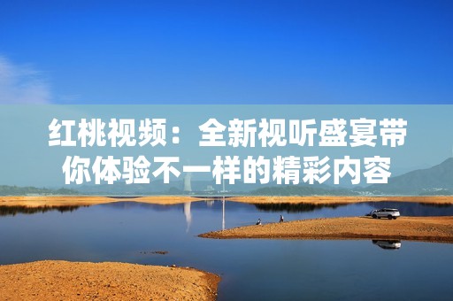 紅桃視頻：全新視聽(tīng)盛宴帶你體驗(yàn)不一樣的精彩內(nèi)容