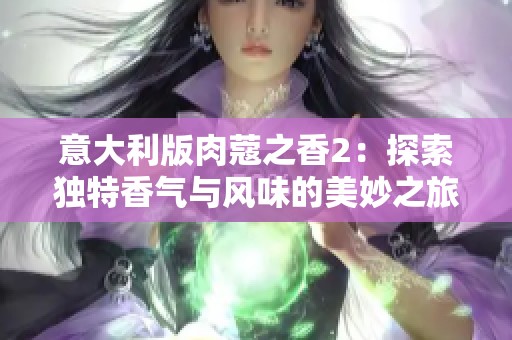 意大利版肉蔻之香2：探索獨特香氣與風(fēng)味的美妙之旅