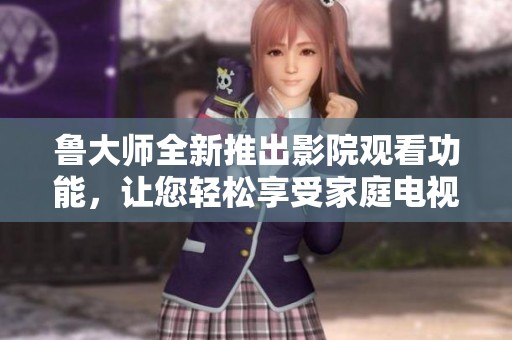 魯大師全新推出影院觀(guān)看功能，讓您輕松享受家庭電視視頻體驗(yàn)