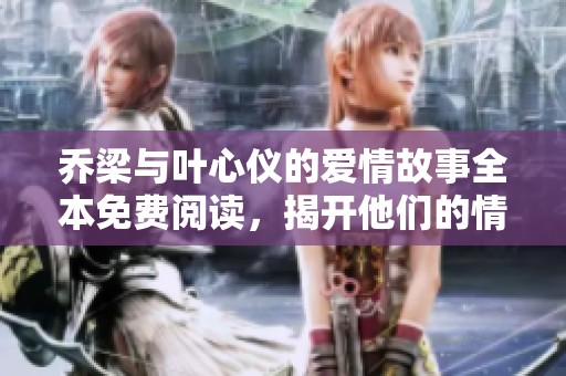 喬梁與葉心儀的愛情故事全本免費(fèi)閱讀，揭開他們的情感旅程
