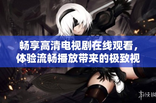 暢享高清電視劇在線觀看，體驗(yàn)流暢播放帶來的極致視聽盛宴