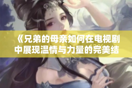 《兄弟的母親如何在電視劇中展現(xiàn)溫情與力量的完美結合》