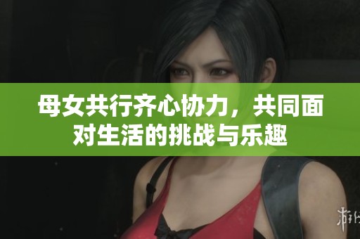 母女共行齊心協(xié)力，共同面對生活的挑戰(zhàn)與樂趣