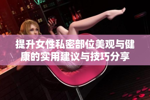提升女性私密部位美觀與健康的實(shí)用建議與技巧分享