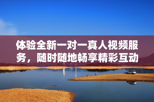 體驗(yàn)全新一對(duì)一真人視頻服務(wù)，隨時(shí)隨地暢享精彩互動(dòng)樂(lè)趣