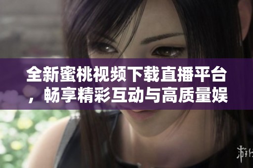 全新蜜桃視頻下載直播平臺，暢享精彩互動與高質(zhì)量娛樂體驗(yàn)