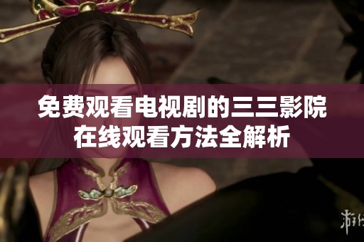 免費(fèi)觀看電視劇的三三影院在線觀看方法全解析