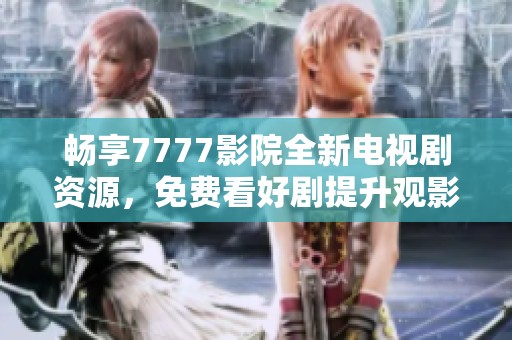 暢享7777影院全新電視劇資源，免費(fèi)看好劇提升觀影樂趣