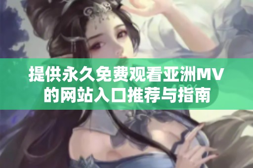 提供永久免費觀看亞洲MV的網(wǎng)站入口推薦與指南