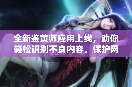 全新鑒黃師應用上線，助你輕松識別不良內(nèi)容，保護網(wǎng)絡環(huán)境