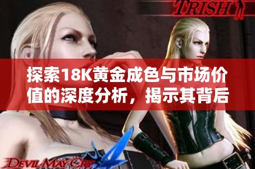 探索18K黃金成色與市場(chǎng)價(jià)值的深度分析，揭示其背后的秘密與魅力