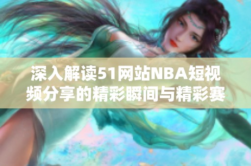 深入解讀51網(wǎng)站NBA短視頻分享的精彩瞬間與精彩賽季回顧