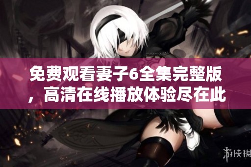 免費觀看妻子6全集完整版，高清在線播放體驗盡在此處