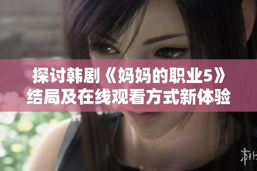 探討韓劇《媽媽的職業(yè)5》結(jié)局及在線觀看方式新體驗與感悟