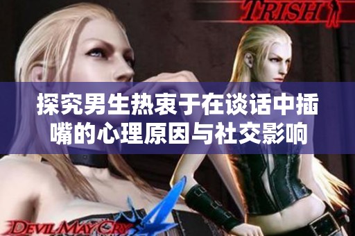 探究男生熱衷于在談話中插嘴的心理原因與社交影響