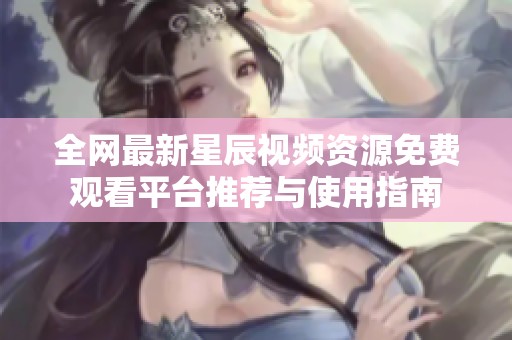 全網(wǎng)最新星辰視頻資源免費(fèi)觀看平臺(tái)推薦與使用指南