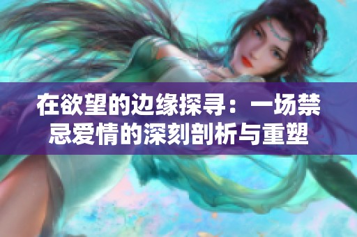 在欲望的邊緣探尋：一場(chǎng)禁忌愛情的深刻剖析與重塑