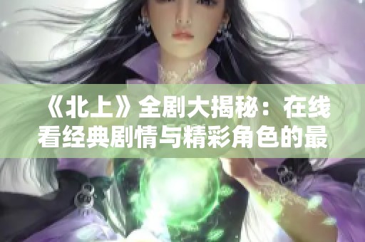 《北上》全劇大揭秘：在線看經(jīng)典劇情與精彩角色的最佳選擇