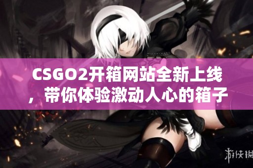 CSGO2開(kāi)箱網(wǎng)站全新上線，帶你體驗(yàn)激動(dòng)人心的箱子開(kāi)取樂(lè)趣