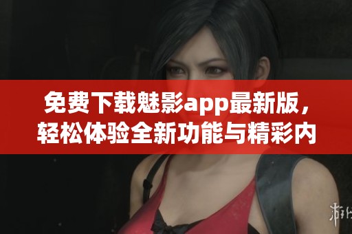 免費下載魅影app最新版，輕松體驗全新功能與精彩內(nèi)容