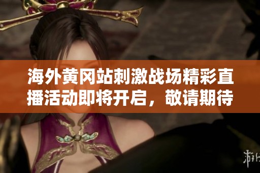 海外黃岡站刺激戰(zhàn)場(chǎng)精彩直播活動(dòng)即將開啟，敬請(qǐng)期待！