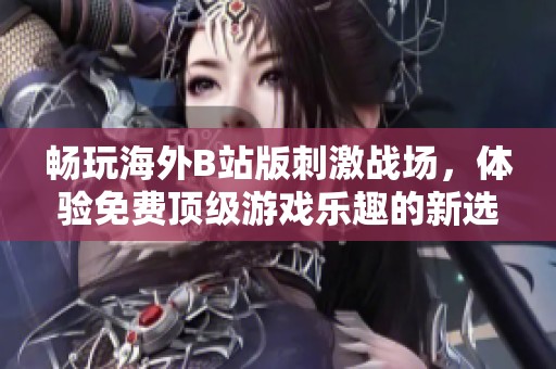 暢玩海外B站版刺激戰(zhàn)場(chǎng)，體驗(yàn)免費(fèi)頂級(jí)游戲樂趣的新選擇