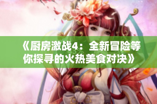 《廚房激戰(zhàn)4：全新冒險等你探尋的火熱美食對決》