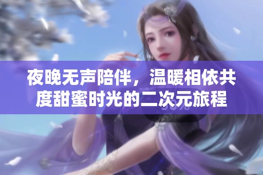 夜晚無(wú)聲陪伴，溫暖相依共度甜蜜時(shí)光的二次元旅程