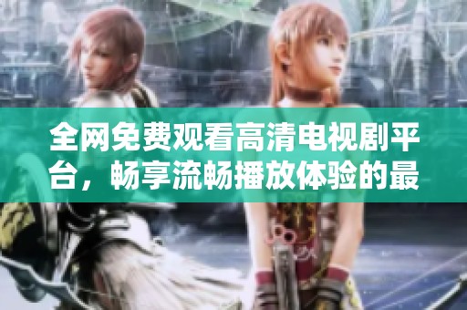 全網(wǎng)免費觀看高清電視劇平臺，暢享流暢播放體驗的最佳選擇