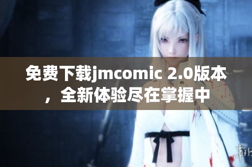 免費(fèi)下載jmcomic 2.0版本，全新體驗(yàn)盡在掌握中