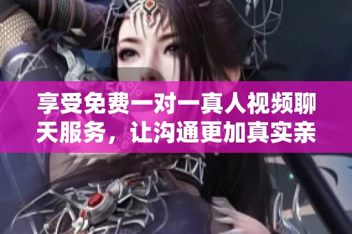 享受免費一對一真人視頻聊天服務(wù)，讓溝通更加真實親近