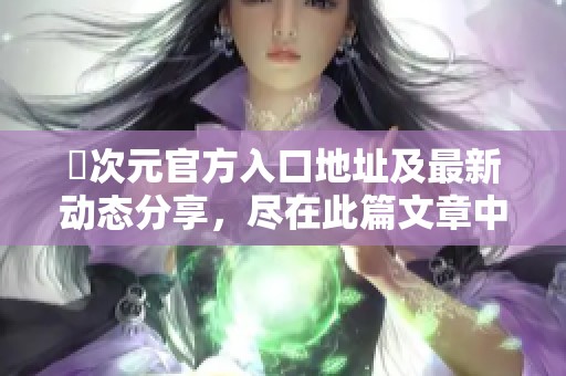 囧次元官方入口地址及最新動態(tài)分享，盡在此篇文章中了解！