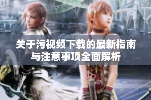 關(guān)于污視頻下載的最新指南與注意事項(xiàng)全面解析