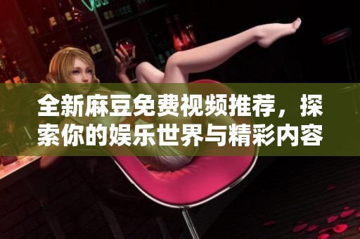 全新麻豆免費(fèi)視頻推薦，探索你的娛樂世界與精彩內(nèi)容
