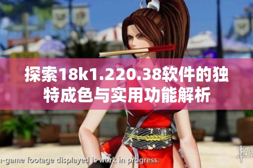 探索18k1.220.38軟件的獨(dú)特成色與實(shí)用功能解析