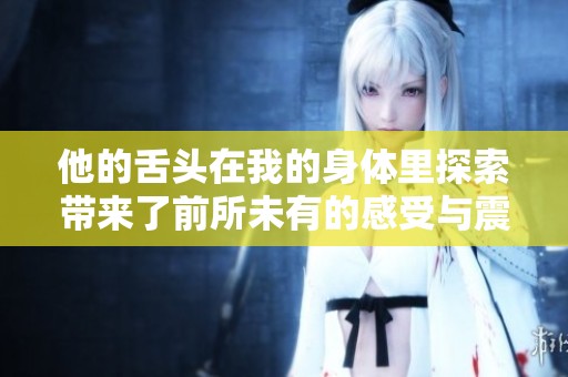 他的舌頭在我的身體里探索帶來了前所未有的感受與震撼