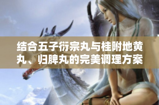 結(jié)合五子衍宗丸與桂附地黃丸、歸脾丸的完美調(diào)理方案探討
