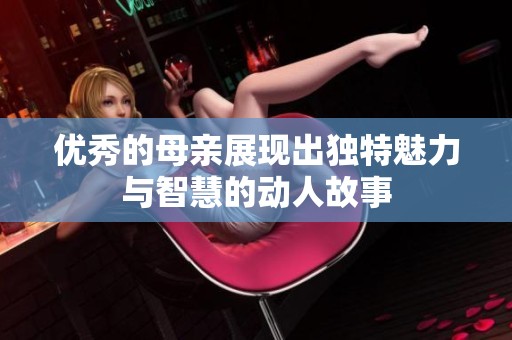 優(yōu)秀的母親展現(xiàn)出獨特魅力與智慧的動人故事