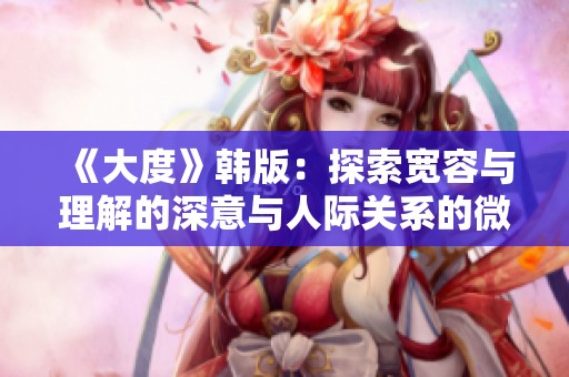 《大度》韓版：探索寬容與理解的深意與人際關(guān)系的微妙平衡