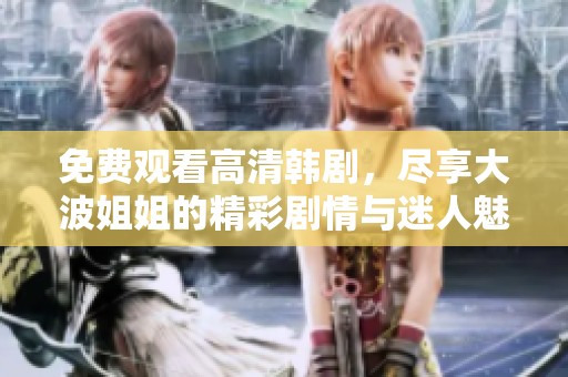 免費(fèi)觀看高清韓劇，盡享大波姐姐的精彩劇情與迷人魅力
