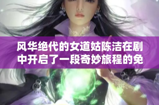 風華絕代的女道姑陳潔在劇中開啟了一段奇妙旅程的免費觀看體驗