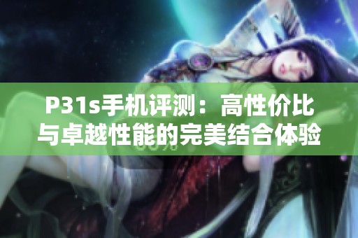 P31s手機(jī)評測：高性價比與卓越性能的完美結(jié)合體驗