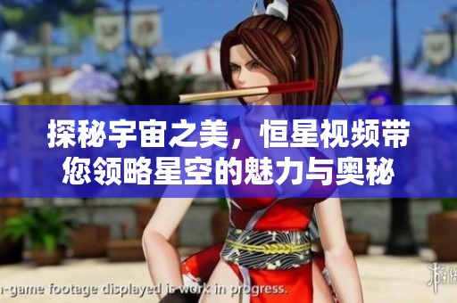 探秘宇宙之美，恒星視頻帶您領(lǐng)略星空的魅力與奧秘