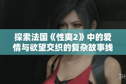 探索法國《性爽2》中的愛情與欲望交織的復(fù)雜故事線