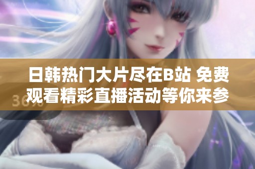 日韓熱門大片盡在B站 免費觀看精彩直播活動等你來參與