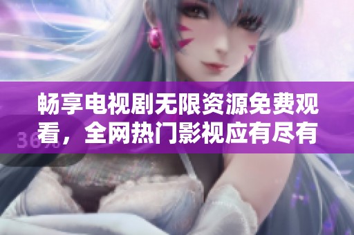 暢享電視劇無限資源免費觀看，全網(wǎng)熱門影視應(yīng)有盡有