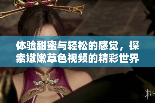 體驗甜蜜與輕松的感覺，探索嫩嫩草色視頻的精彩世界