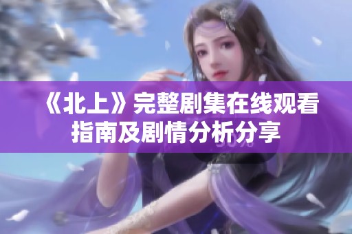 《北上》完整劇集在線觀看指南及劇情分析分享
