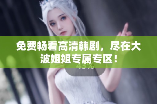 免費暢看高清韓劇，盡在大波姐姐專屬專區(qū)！