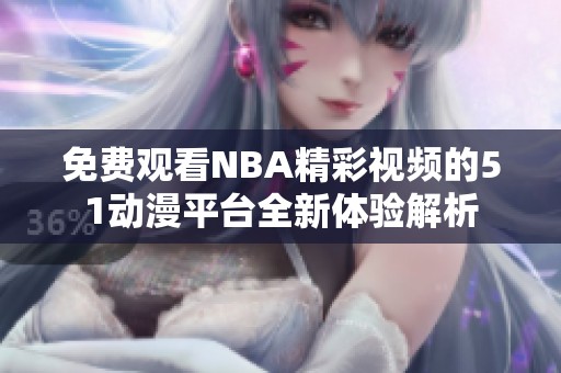 免費(fèi)觀看NBA精彩視頻的51動(dòng)漫平臺(tái)全新體驗(yàn)解析